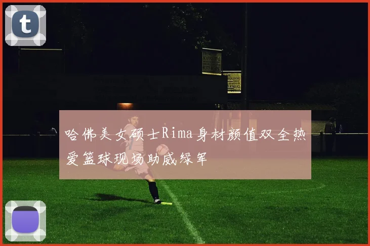 哈佛美女硕士Rima身材颜值双全热爱篮球现场助威绿军