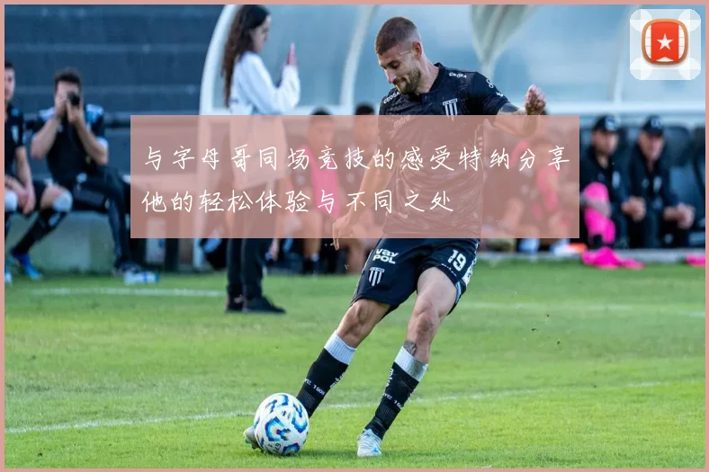 与字母哥同场竞技的感受特纳分享他的轻松体验与不同之处