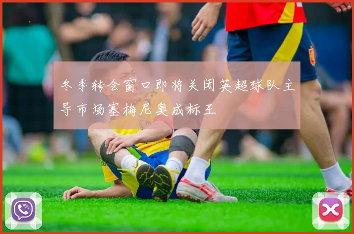 冬季转会窗口即将关闭英超球队主导市场塞梅尼奥成标王