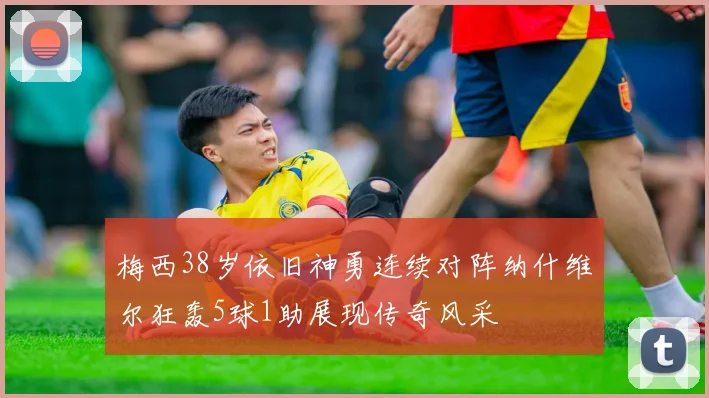 梅西38岁依旧神勇连续对阵纳什维尔狂轰5球1助展现传奇风采