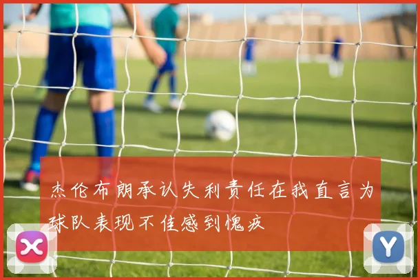 杰伦布朗承认失利责任在我直言为球队表现不佳感到愧疚