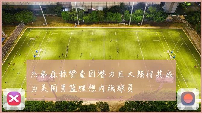 杰弗森称赞奎因潜力巨大期待其成为美国男篮理想内线球员