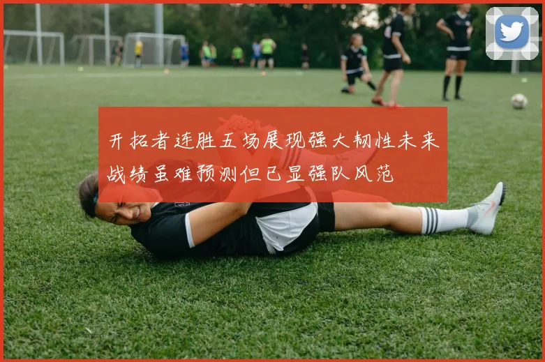 开拓者连胜五场展现强大韧性未来战绩虽难预测但已显强队风范