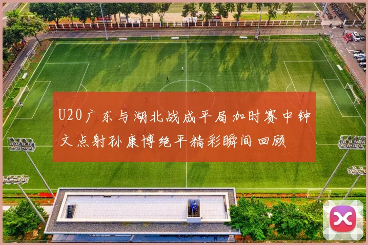 U20广东与湖北战成平局加时赛中钟文点射孙康博绝平精彩瞬间回顾