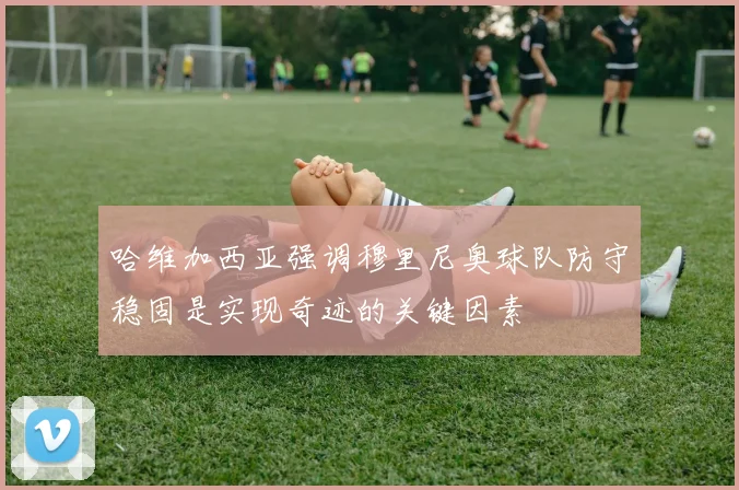 哈维加西亚强调穆里尼奥球队防守稳固是实现奇迹的关键因素