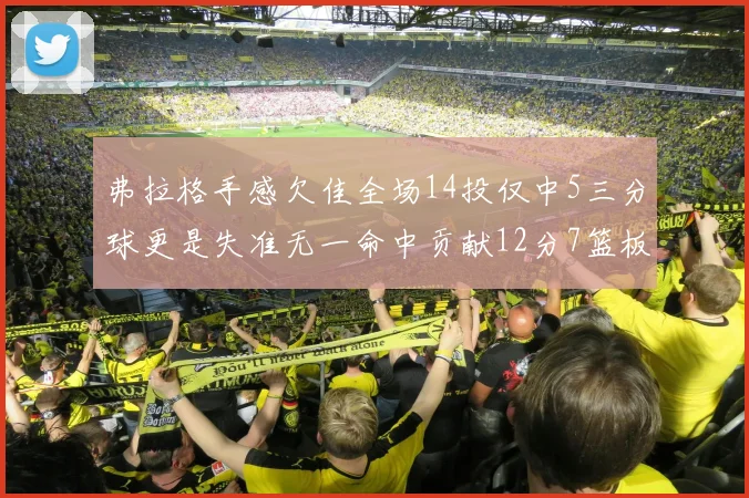 弗拉格手感欠佳全场14投仅中5三分球更是失准无一命中贡献12分7篮板