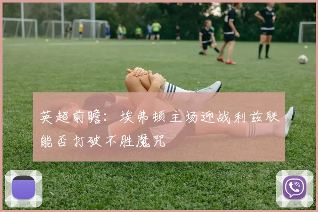 英超前瞻：埃弗顿主场迎战利兹联能否打破不胜魔咒