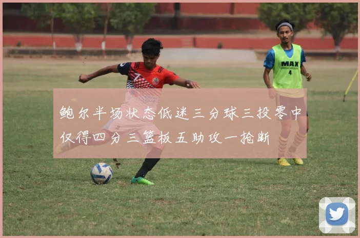 鲍尔半场状态低迷三分球三投零中仅得四分三篮板五助攻一抢断