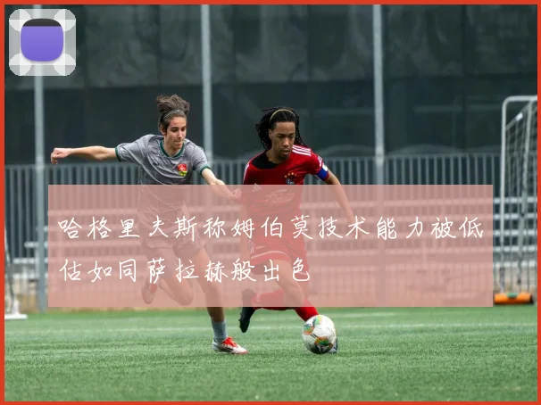 哈格里夫斯称姆伯莫技术能力被低估如同萨拉赫般出色