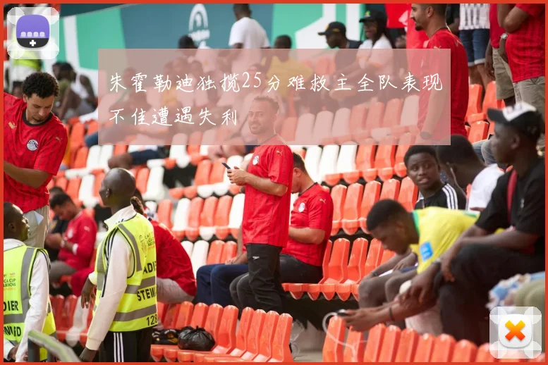 朱霍勒迪独揽25分难救主全队表现不佳遭遇失利