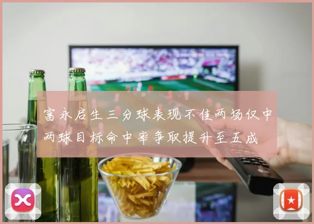 富永启生三分球表现不佳两场仅中两球目标命中率争取提升至五成