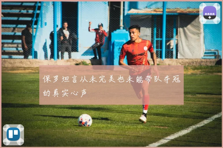 保罗坦言从未完美也未能带队夺冠的真实心声