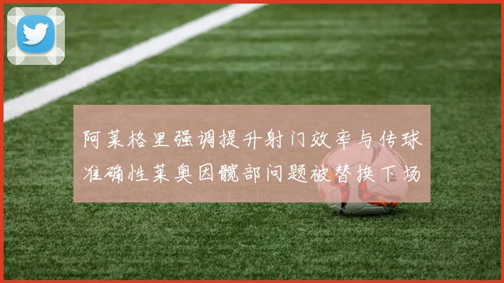 阿莱格里强调提升射门效率与传球准确性莱奥因髋部问题被替换下场