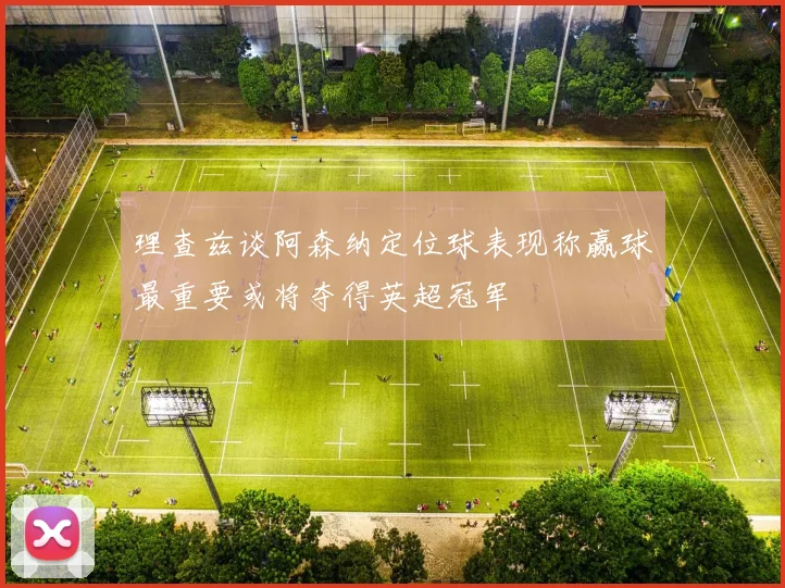 理查兹谈阿森纳定位球表现称赢球最重要或将夺得英超冠军