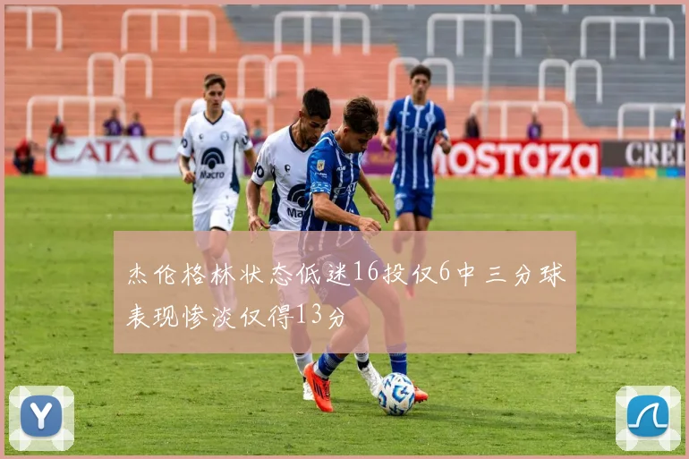 杰伦格林状态低迷16投仅6中三分球表现惨淡仅得13分