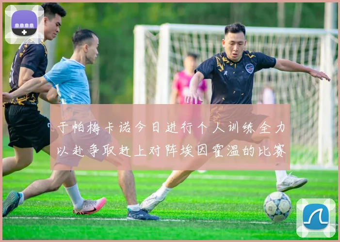 于帕梅卡诺今日进行个人训练全力以赴争取赶上对阵埃因霍温的比赛