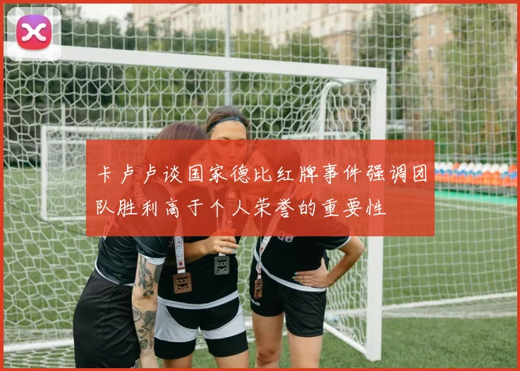 卡卢卢谈国家德比红牌事件强调团队胜利高于个人荣誉的重要性