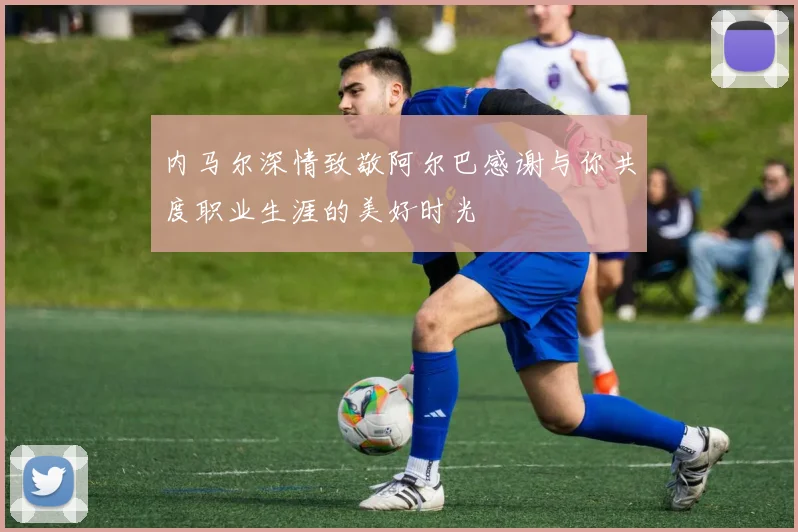 内马尔深情致敬阿尔巴感谢与你共度职业生涯的美好时光
