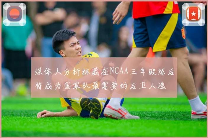 媒体人分析林葳在NCAA三年锻炼后将成为国家队最需要的后卫人选