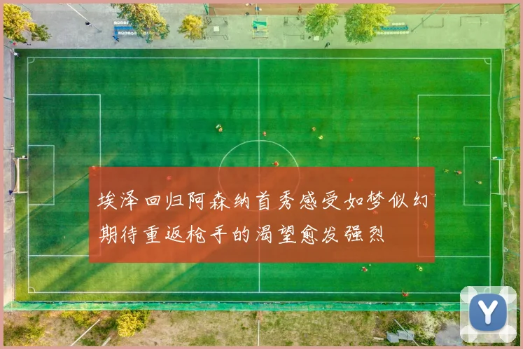 埃泽回归阿森纳首秀感受如梦似幻期待重返枪手的渴望愈发强烈