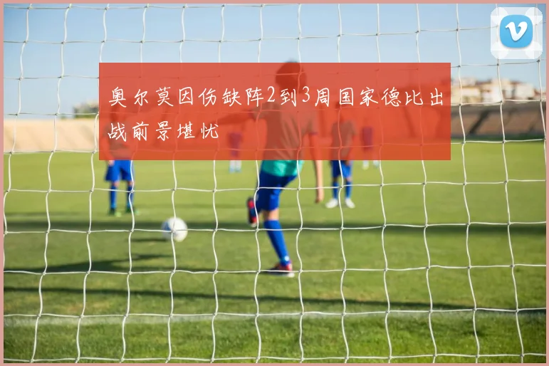 奥尔莫因伤缺阵2到3周国家德比出战前景堪忧