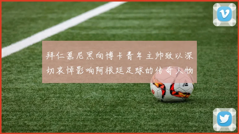 拜仁慕尼黑向博卡青年主帅致以深切哀悼影响阿根廷足球的传奇人物