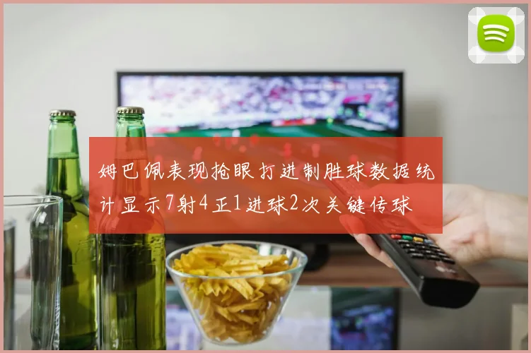 姆巴佩表现抢眼打进制胜球数据统计显示7射4正1进球2次关键传球